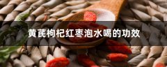 黄芪枸杞红枣泡水喝的功效和禁忌